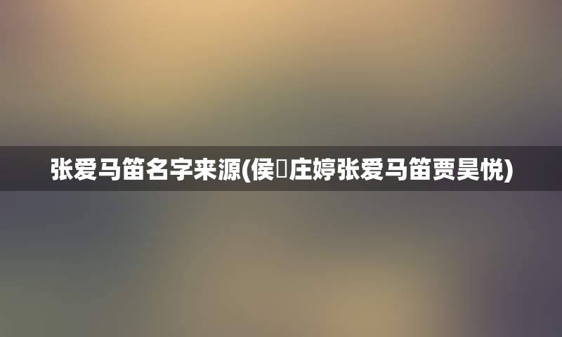 张爱马笛名字来源(侯垚庄婷张爱马笛贾昊悦)