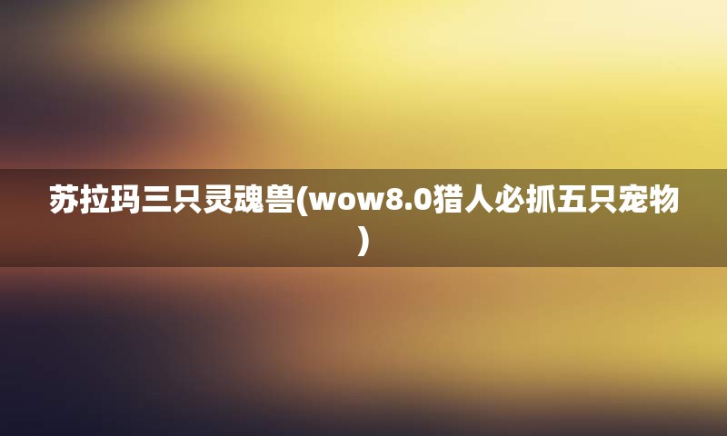 苏拉玛三只灵魂兽(wow8.0猎人必抓五只宠物)