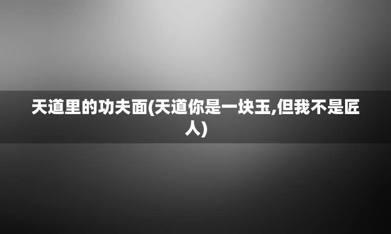 天道里的功夫面(天道你是一块玉,但我不是匠人)