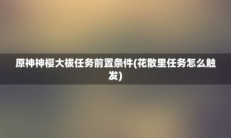 原神神樱大祓任务前置条件(花散里任务怎么触发)