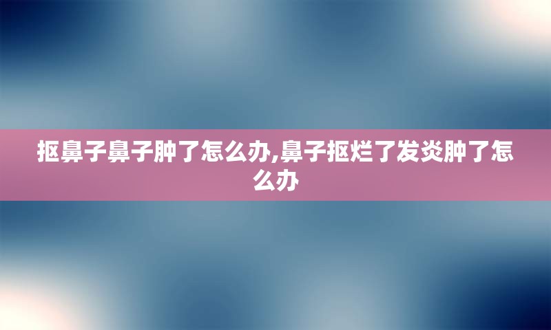 抠鼻子鼻子肿了怎么办,鼻子抠烂了发炎肿了怎么办