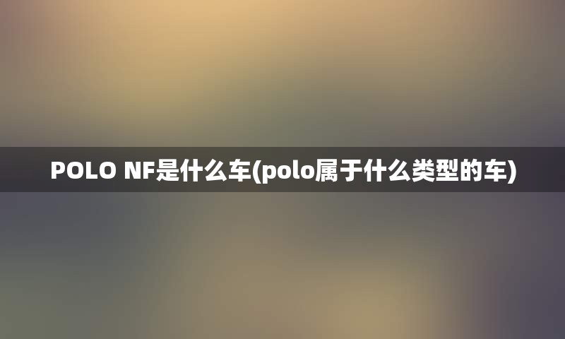 POLO NF是什么车(polo属于什么类型的车)