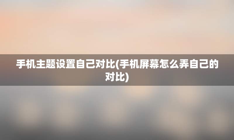 手机主题设置自己对比(手机屏幕怎么弄自己的对比)