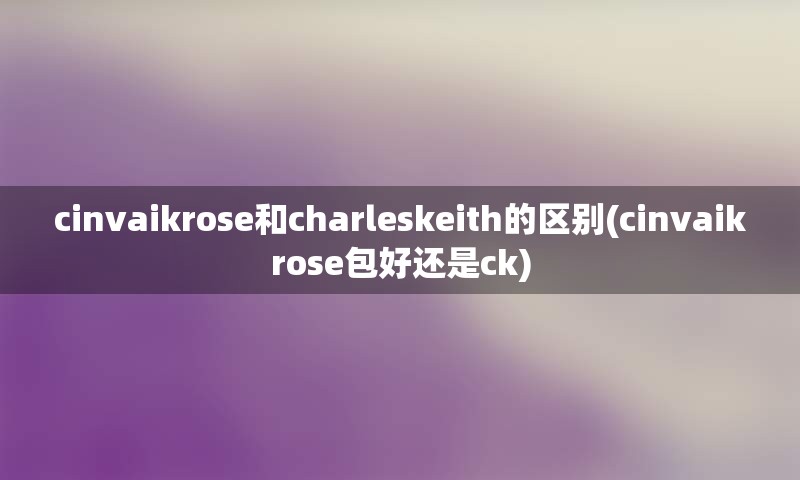 cinvaikrose和charleskeith的区别(cinvaikrose包好还是ck)