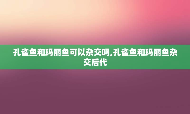 孔雀鱼和玛丽鱼可以杂交吗,孔雀鱼和玛丽鱼杂交后代