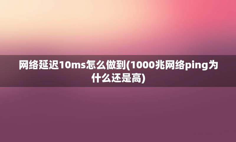 网络延迟10ms怎么做到(1000兆网络ping为什么还是高)