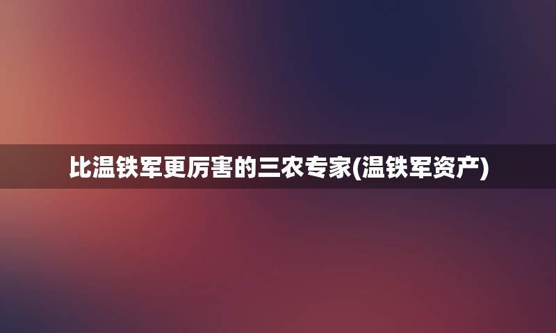 比温铁军更厉害的三农专家(温铁军资产)