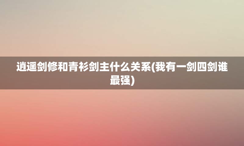 逍遥剑修和青衫剑主什么关系(我有一剑四剑谁最强)