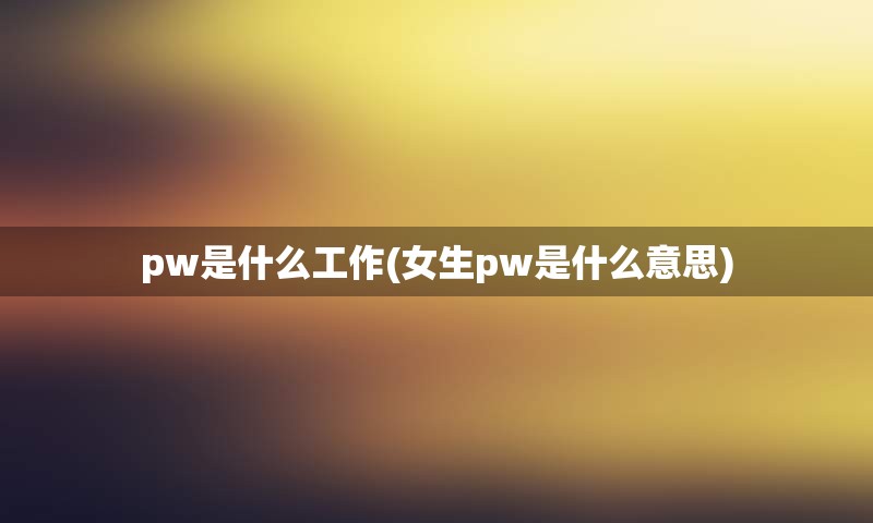 pw是什么工作(女生pw是什么意思)