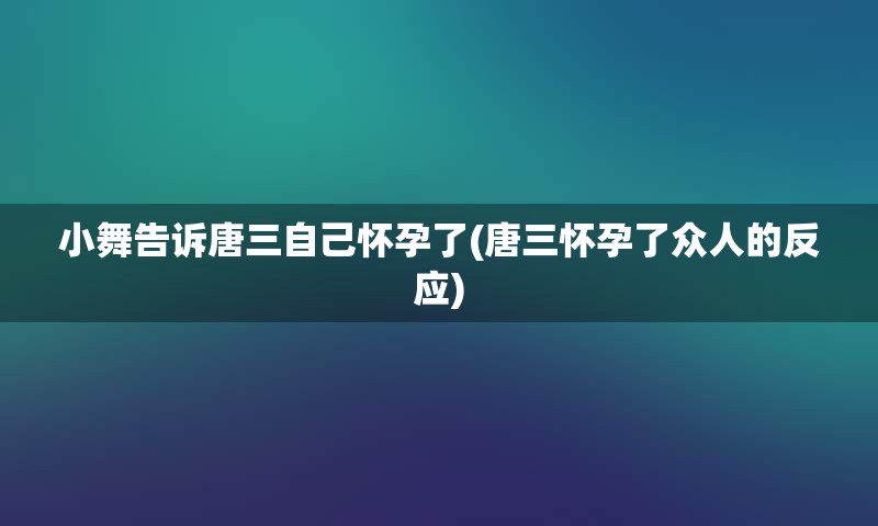 小舞告诉唐三自己怀孕了(唐三怀孕了众人的反应)