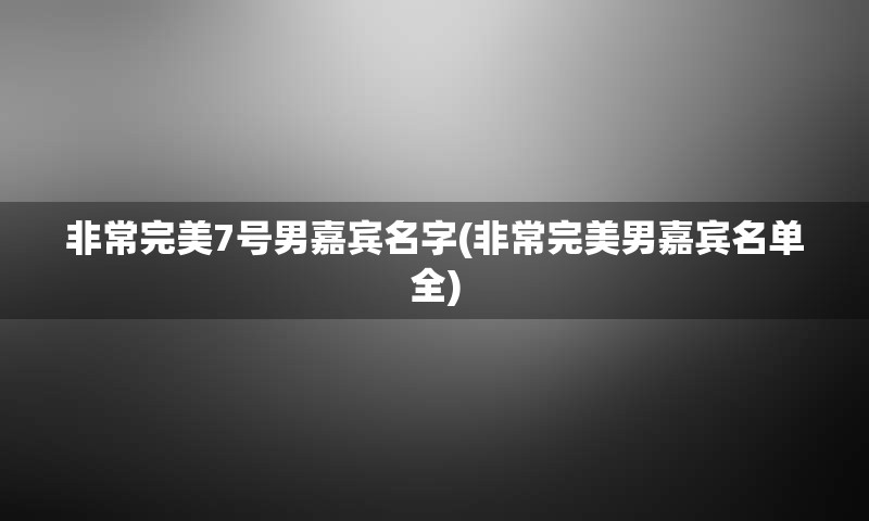 非常完美7号男嘉宾名字(非常完美男嘉宾名单全)