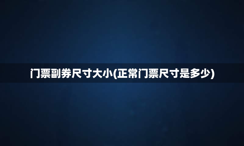 门票副券尺寸大小(正常门票尺寸是多少)