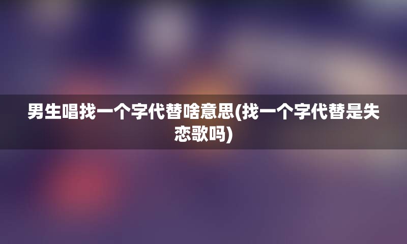 男生唱找一个字代替啥意思(找一个字代替是失恋歌吗)