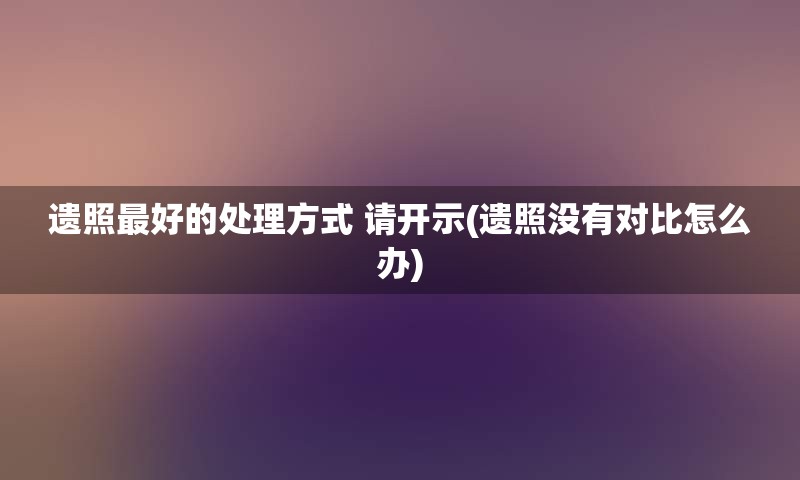 遗照最好的处理方式 请开示(遗照没有对比怎么办)