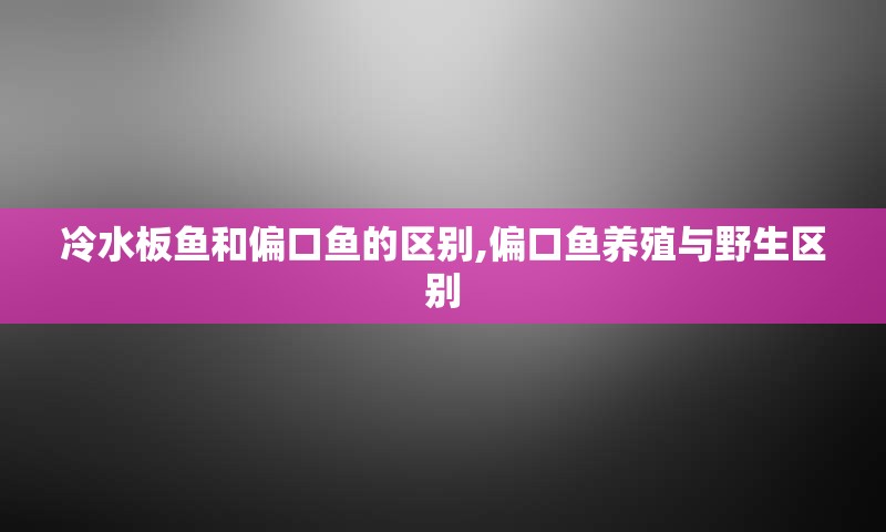 冷水板鱼和偏口鱼的区别,偏口鱼养殖与野生区别