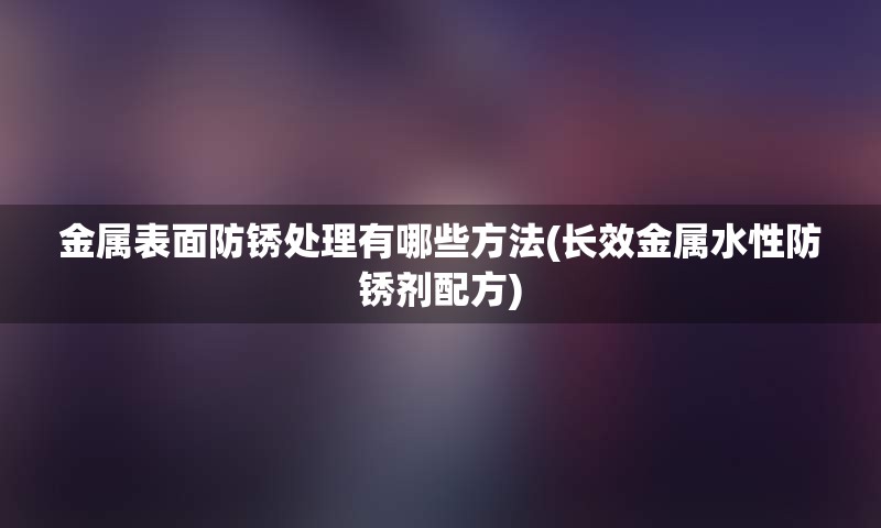 金属表面防锈处理有哪些方法(长效金属水性防锈剂配方)