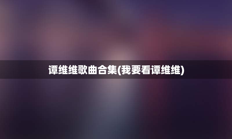 谭维维歌曲合集(我要看谭维维)