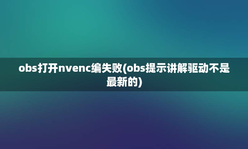 obs打开nvenc编失败(obs提示讲解驱动不是最新的)