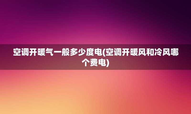 空调开暖气一般多少度电(空调开暖风和冷风哪个费电)