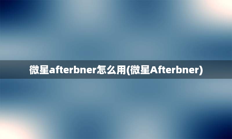 微星afterbner怎么用(微星Afterbner)