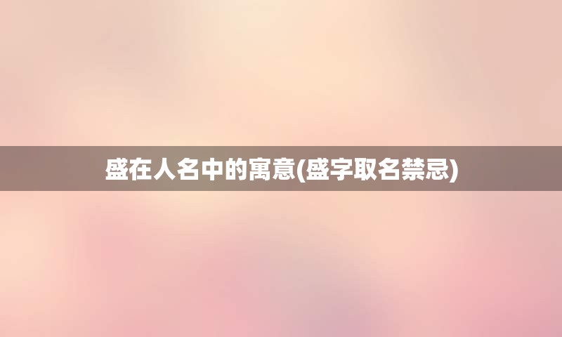 盛在人名中的寓意(盛字取名禁忌)