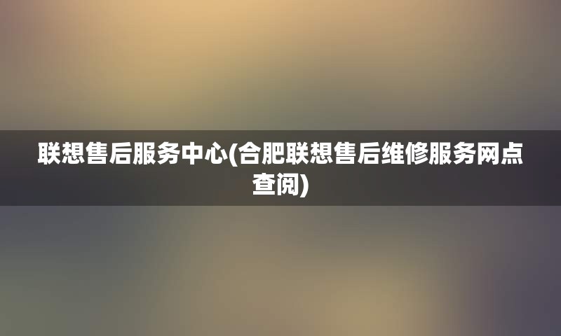 联想售后服务中心(合肥联想售后维修服务网点查阅)