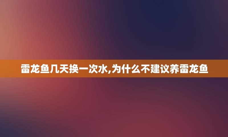 雷龙鱼几天换一次水,为什么不建议养雷龙鱼