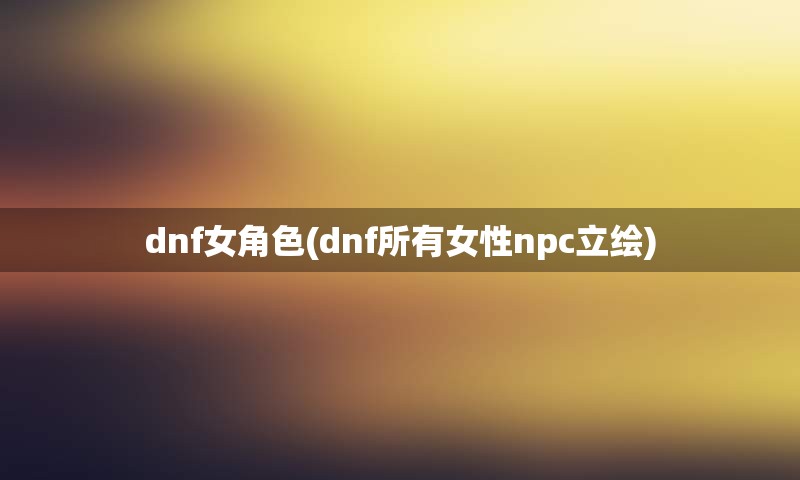 dnf女角色(dnf所有女性npc立绘)