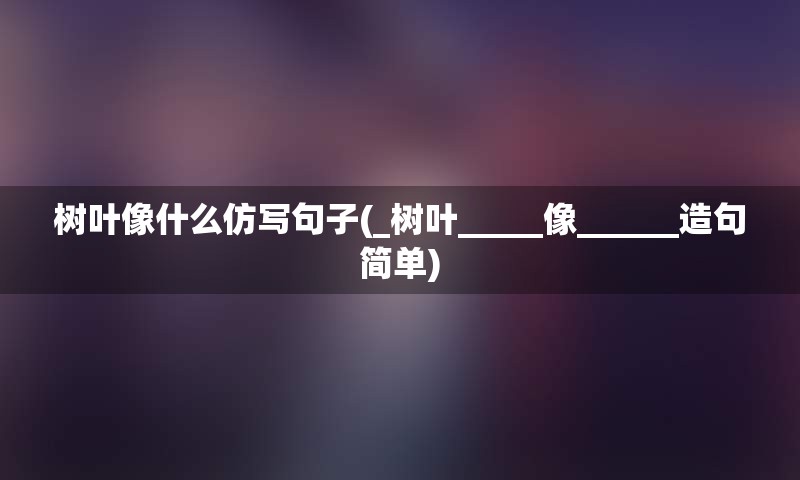 树叶像什么仿写句子(_树叶_____像______造句简单)