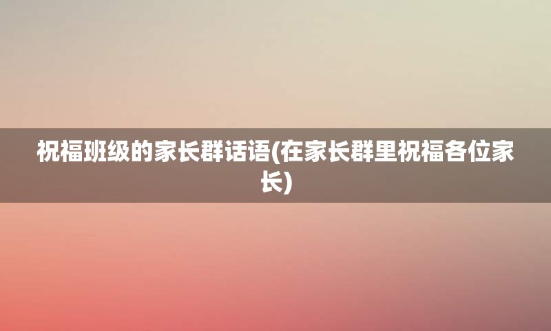 祝福班级的家长群话语(在家长群里祝福各位家长)