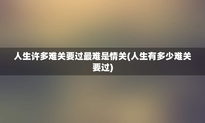 人生许多难关要过最难是情关(人生有多少难关要过)