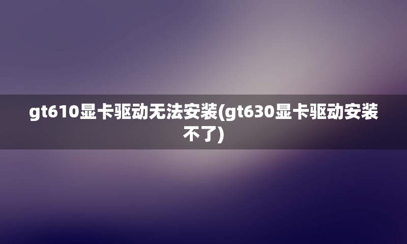 gt610显卡驱动无法安装(gt630显卡驱动安装不了)