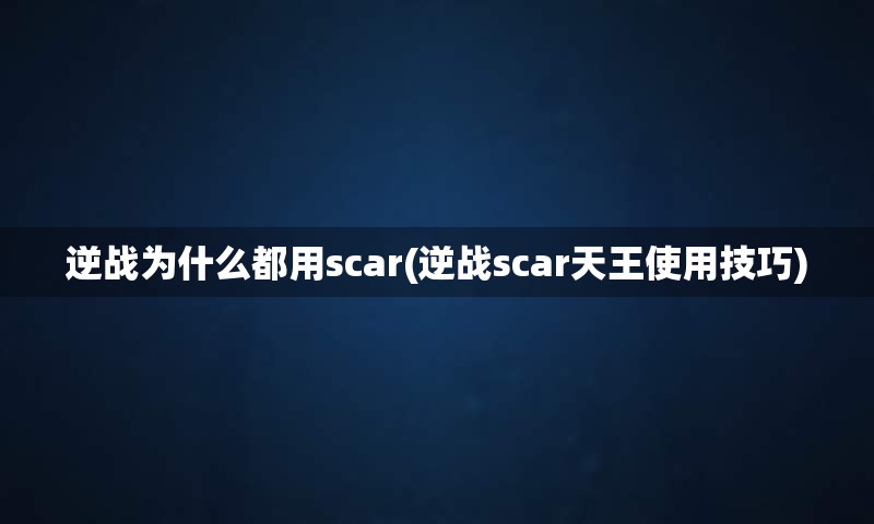 逆战为什么都用scar(逆战scar天王使用技巧)