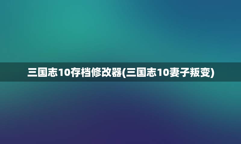 三国志10存档修改器(三国志10妻子叛变)