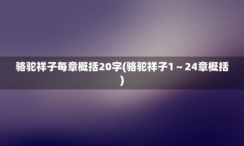 骆驼祥子每章概括20字(骆驼祥子1～24章概括)