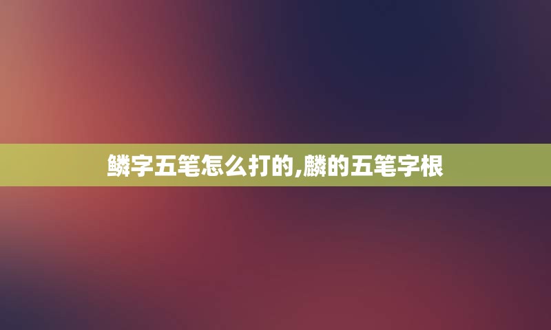 鳞字五笔怎么打的,麟的五笔字根