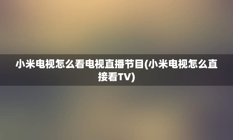 小米电视怎么看电视直播节目(小米电视怎么直接看TV)