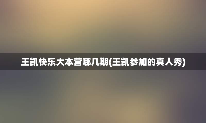 王凯快乐大本营哪几期(王凯参加的真人秀)