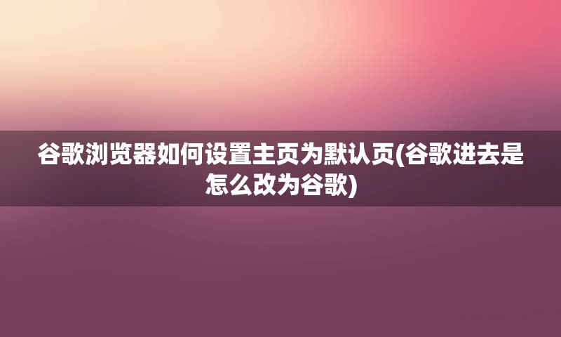 谷歌浏览器如何设置主页为默认页(谷歌进去是怎么改为谷歌)