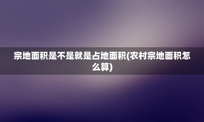 宗地面积是不是就是占地面积(农村宗地面积怎么算)