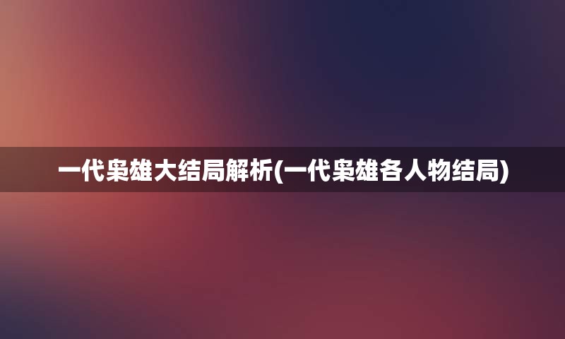 一代枭雄大结局解析(一代枭雄各人物结局)