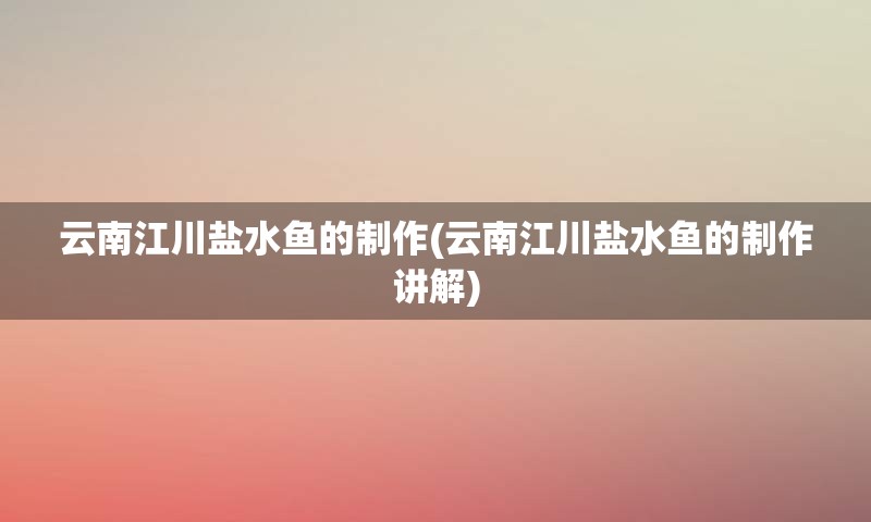 云南江川盐水鱼的制作(云南江川盐水鱼的制作讲解)