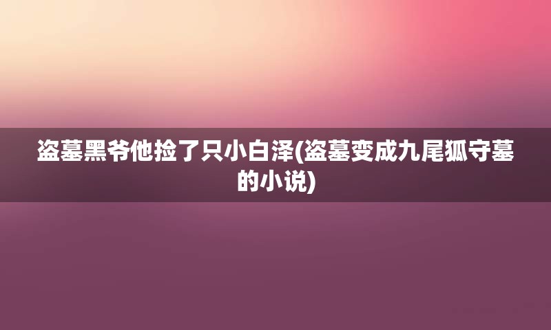 盗墓黑爷他捡了只小白泽(盗墓变成九尾狐守墓的小说)