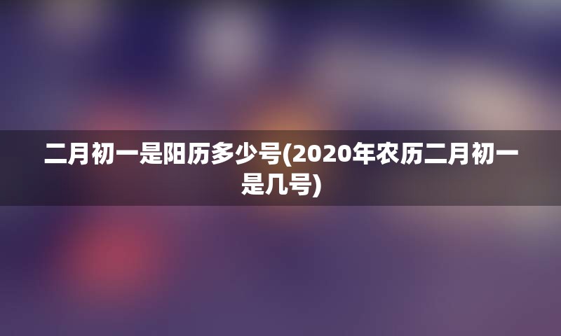 二月初一是阳历多少号(2020年农历二月初一是几号)